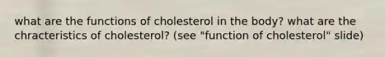 what are the functions of cholesterol in the body? what are the chracteristics of cholesterol? (see "function of cholesterol" slide)