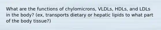 What are the functions of chylomicrons, VLDLs, HDLs, and LDLs in the body? (ex, transports dietary or hepatic lipids to what part of the body tissue?)