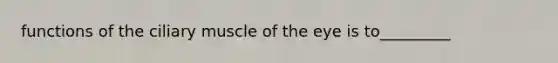 functions of the ciliary muscle of the eye is to_________