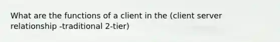 What are the functions of a client in the (client server relationship -traditional 2-tier)