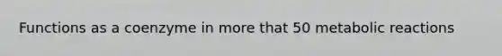 Functions as a coenzyme in more that 50 metabolic reactions