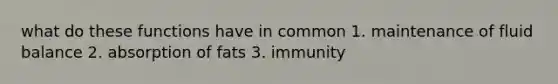 what do these functions have in common 1. maintenance of fluid balance 2. absorption of fats 3. immunity