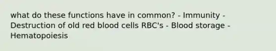 what do these functions have in common? - Immunity - Destruction of old red blood cells RBC's - Blood storage - Hematopoiesis