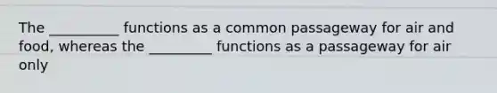 The __________ functions as a common passageway for air and food, whereas the _________ functions as a passageway for air only