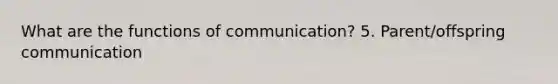 What are the functions of communication? 5. Parent/offspring communication