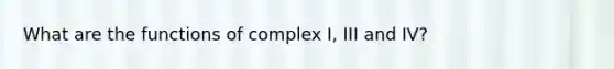 What are the functions of complex I, III and IV?