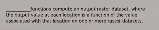 ___________functions compute an output raster dataset, where the output value at each location is a function of the value associated with that location on one or more raster datasets.