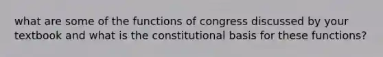 what are some of the functions of congress discussed by your textbook and what is the constitutional basis for these functions?