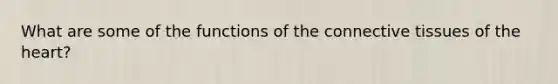 What are some of the functions of the connective tissues of the heart?