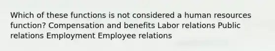 Which of these functions is not considered a human resources function? Compensation and benefits Labor relations Public relations Employment Employee relations