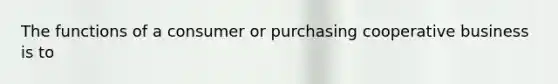 The functions of a consumer or purchasing cooperative business is to