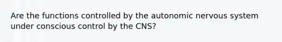 Are the functions controlled by the autonomic nervous system under conscious control by the CNS?