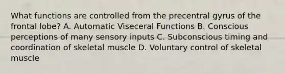 What functions are controlled from the precentral gyrus of the frontal lobe? A. Automatic Viseceral Functions B. Conscious perceptions of many sensory inputs C. Subconscious timing and coordination of skeletal muscle D. Voluntary control of skeletal muscle