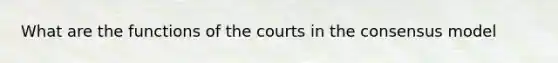 What are the functions of the courts in the consensus model