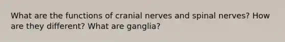 What are the functions of cranial nerves and spinal nerves? How are they different? What are ganglia?