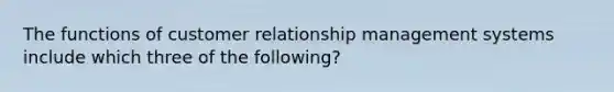 The functions of customer relationship management systems include which three of the following?