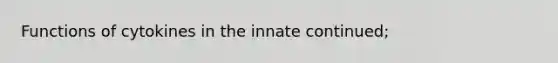 Functions of cytokines in the innate continued;