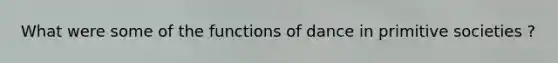 What were some of the functions of dance in primitive societies ?