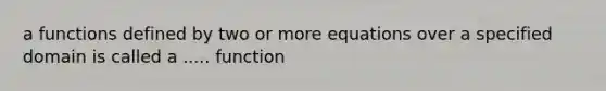 a functions defined by two or more equations over a specified domain is called a ..... function