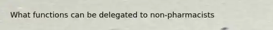 What functions can be delegated to non-pharmacists