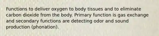 Functions to deliver oxygen to body tissues and to eliminate carbon dioxide from the body. Primary function is gas exchange and secondary functions are detecting odor and sound production (phonation).