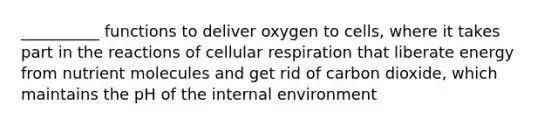 __________ functions to deliver oxygen to cells, where it takes part in the reactions of <a href='https://www.questionai.com/knowledge/k1IqNYBAJw-cellular-respiration' class='anchor-knowledge'>cellular respiration</a> that liberate energy from nutrient molecules and get rid of carbon dioxide, which maintains the pH of <a href='https://www.questionai.com/knowledge/kgefNUXYNs-the-internal-environment' class='anchor-knowledge'>the internal environment</a>