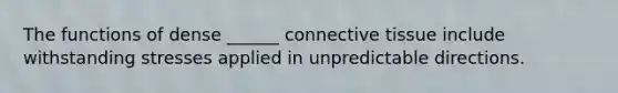 The functions of dense ______ connective tissue include withstanding stresses applied in unpredictable directions.