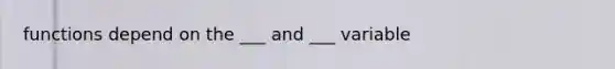 functions depend on the ___ and ___ variable