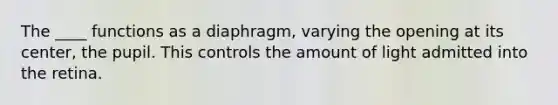 The ____ functions as a diaphragm, varying the opening at its center, the pupil. This controls the amount of light admitted into the retina.