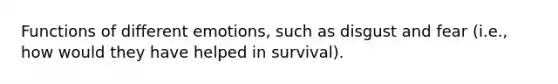 Functions of different emotions, such as disgust and fear (i.e., how would they have helped in survival).