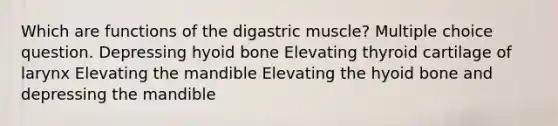 Which are functions of the digastric muscle? Multiple choice question. Depressing hyoid bone Elevating thyroid cartilage of larynx Elevating the mandible Elevating the hyoid bone and depressing the mandible