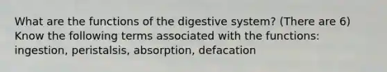 What are the functions of the digestive system? (There are 6) Know the following terms associated with the functions: ingestion, peristalsis, absorption, defacation