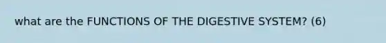 what are the FUNCTIONS OF THE DIGESTIVE SYSTEM? (6)