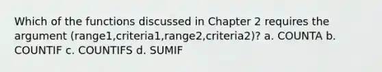 Which of the functions discussed in Chapter 2 requires the argument (range1,criteria1,range2,criteria2)? a. COUNTA b. COUNTIF c. COUNTIFS d. SUMIF