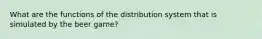 What are the functions of the distribution system that is simulated by the beer game?