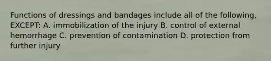 Functions of dressings and bandages include all of the following, EXCEPT: A. immobilization of the injury B. control of external hemorrhage C. prevention of contamination D. protection from further injury