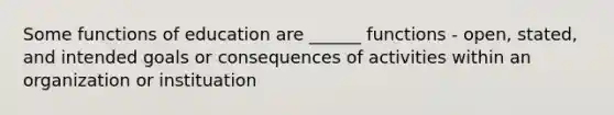 Some functions of education are ______ functions - open, stated, and intended goals or consequences of activities within an organization or instituation