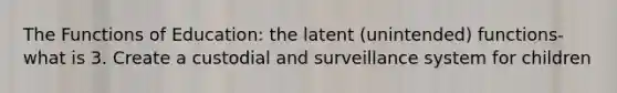 The Functions of Education: the latent (unintended) functions- what is 3. Create a custodial and surveillance system for children