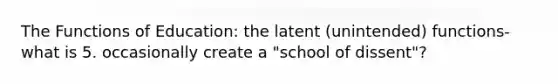 The Functions of Education: the latent (unintended) functions- what is 5. occasionally create a "school of dissent"?