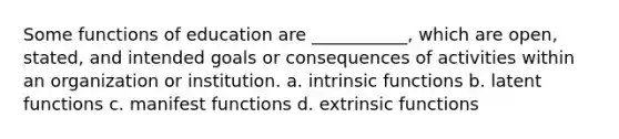 Some functions of education are ___________, which are open, stated, and intended goals or consequences of activities within an organization or institution.​ a. ​intrinsic functions b. ​latent functions c. ​manifest functions d. ​extrinsic functions