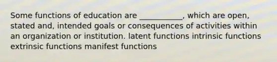 Some functions of education are ___________, which are open, stated and, intended goals or consequences of activities within an organization or institution. latent functions intrinsic functions extrinsic functions manifest functions