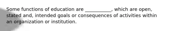 Some functions of education are ___________, which are open, stated and, intended goals or consequences of activities within an organization or institution.