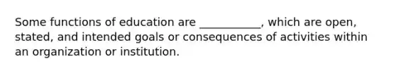 Some functions of education are ___________, which are open, stated, and intended goals or consequences of activities within an organization or institution.​