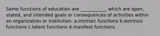 Some functions of education are ___________, which are open, stated, and intended goals or consequences of activities within an organization or institution.​ a.​intrinsic functions b.​extrinsic functions c.​latent functions d.​manifest functions