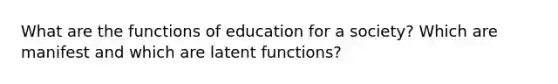 What are the functions of education for a society? Which are manifest and which are latent functions?