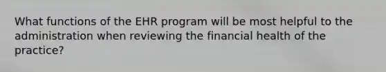 What functions of the EHR program will be most helpful to the administration when reviewing the financial health of the practice?