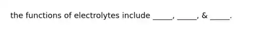 the functions of electrolytes include _____, _____, & _____.