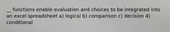 __ functions enable evaluation and choices to be integrated into an excel spreadsheet a) logical b) comparison c) decision 4) conditional