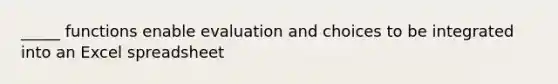 _____ functions enable evaluation and choices to be integrated into an Excel spreadsheet