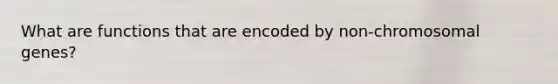 What are functions that are encoded by non-chromosomal genes?